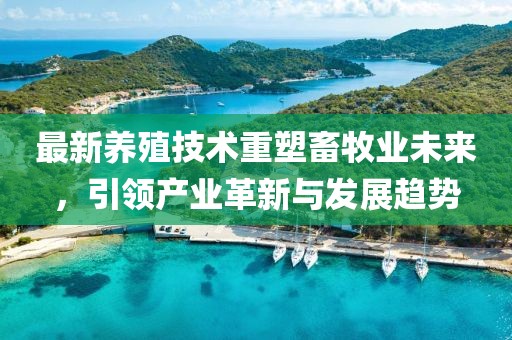 最新養(yǎng)殖技術(shù)重塑畜牧業(yè)未來(lái)，引領(lǐng)產(chǎn)業(yè)革新與發(fā)展趨勢(shì)