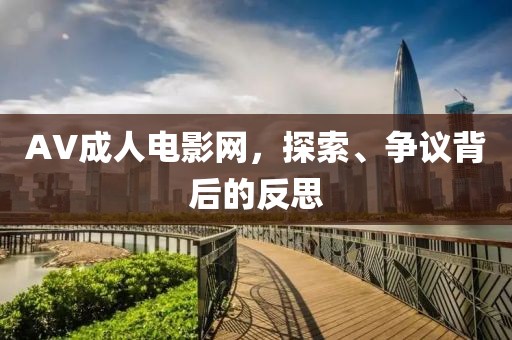 AV成人電影網(wǎng)，探索、爭(zhēng)議背后的反思