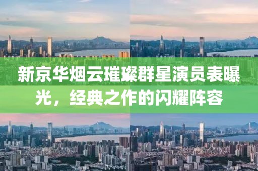 新京華煙云璀璨群星演員表曝光，經(jīng)典之作的閃耀陣容