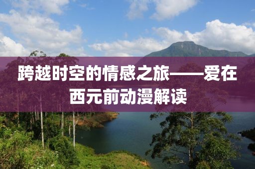 跨越時(shí)空的情感之旅——愛在西元前動(dòng)漫解讀