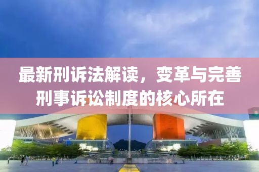 最新刑訴法解讀，變革與完善刑事訴訟制度的核心所在