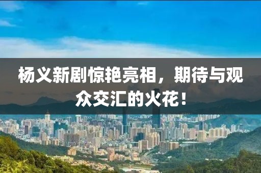 楊義新劇驚艷亮相，期待與觀眾交匯的火花！