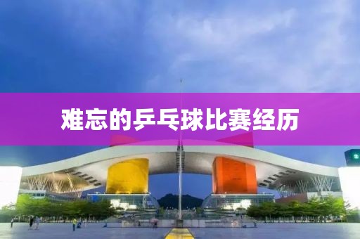 難忘的乒乓球比賽經歷