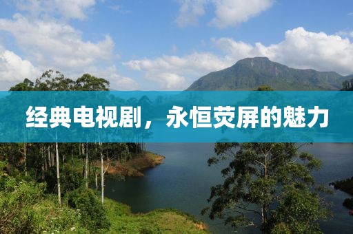 經(jīng)典電視劇，永恒熒屏的魅力