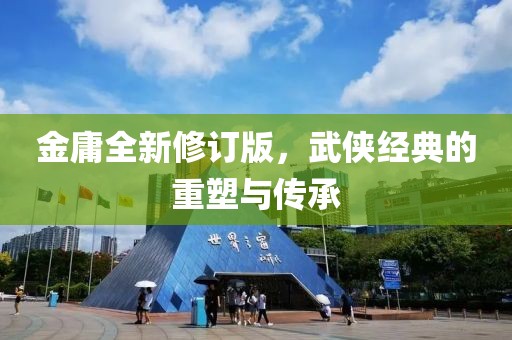 金庸全新修訂版，武俠經(jīng)典的重塑與傳承