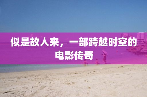 似是故人來，一部跨越時空的電影傳奇