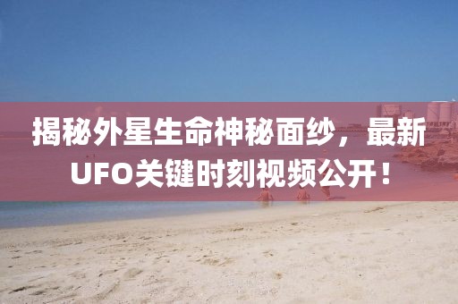 揭秘外星生命神秘面紗，最新UFO關鍵時刻視頻公開！