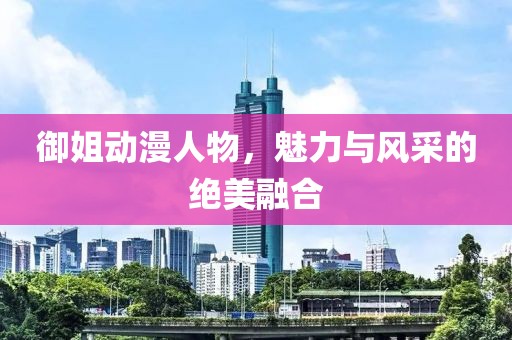 御姐動漫人物，魅力與風采的絕美融合