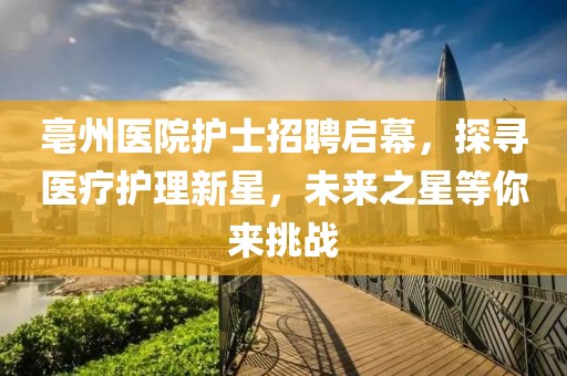 亳州醫(yī)院護士招聘啟幕，探尋醫(yī)療護理新星，未來之星等你來挑戰(zhàn)