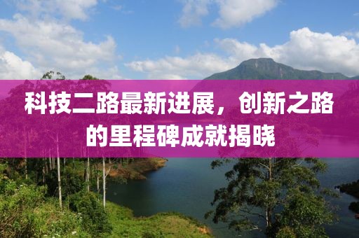 科技二路最新進(jìn)展，創(chuàng)新之路的里程碑成就揭曉