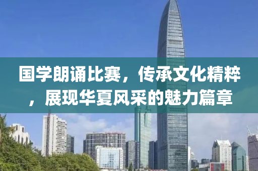 國學(xué)朗誦比賽，傳承文化精粹，展現(xiàn)華夏風(fēng)采的魅力篇章