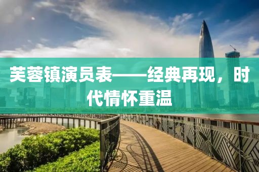 芙蓉鎮(zhèn)演員表——經(jīng)典再現(xiàn)，時代情懷重溫