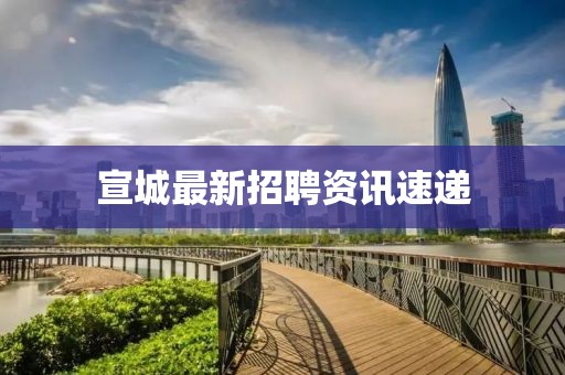 宣城最新招聘資訊速遞