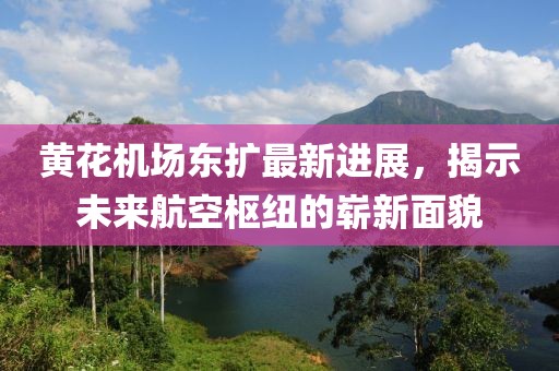 黃花機(jī)場(chǎng)東擴(kuò)最新進(jìn)展，揭示未來航空樞紐的嶄新面貌