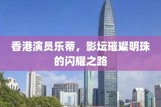 香港演員樂蒂，影壇璀璨明珠的閃耀之路