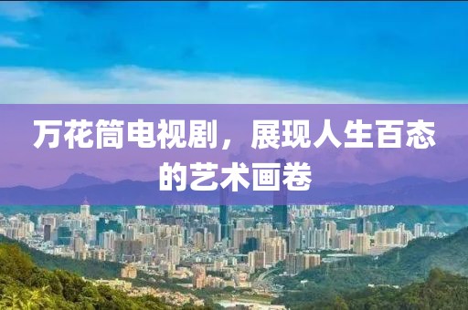 萬花筒電視劇，展現(xiàn)人生百態(tài)的藝術(shù)畫卷