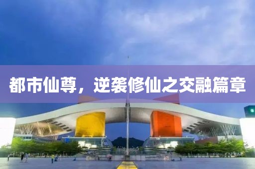 都市仙尊，逆襲修仙之交融篇章