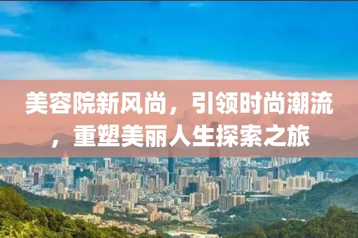 美容院新風(fēng)尚，引領(lǐng)時(shí)尚潮流，重塑美麗人生探索之旅
