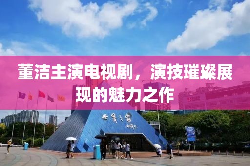董潔主演電視劇，演技璀璨展現(xiàn)的魅力之作