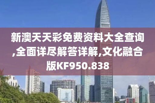 新澳天天彩免費(fèi)資料大全查詢,全面詳盡解答詳解,文化融合版KF950.838