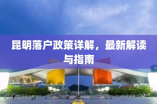 昆明落戶政策詳解，最新解讀與指南