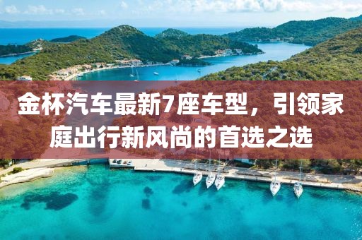 金杯汽車最新7座車型，引領(lǐng)家庭出行新風(fēng)尚的首選之選