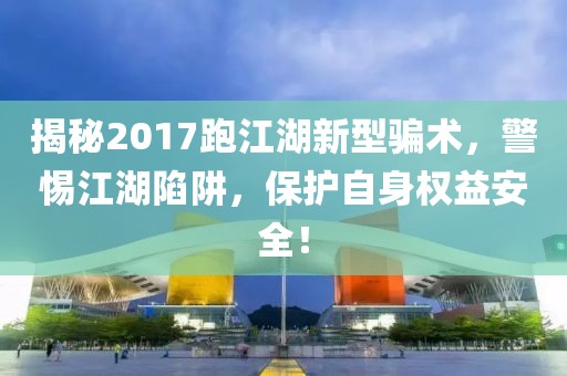 揭秘2017跑江湖新型騙術(shù)，警惕江湖陷阱，保護(hù)自身權(quán)益安全！
