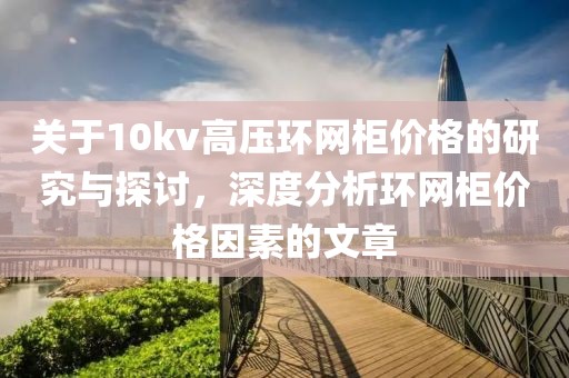關(guān)于10kv高壓環(huán)網(wǎng)柜價格的研究與探討，深度分析環(huán)網(wǎng)柜價格因素的文章