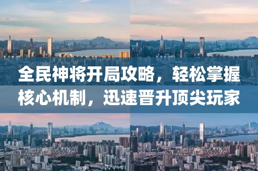 全民神將開局攻略，輕松掌握核心機(jī)制，迅速晉升頂尖玩家
