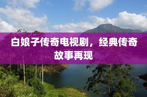 白娘子傳奇電視劇，經(jīng)典傳奇故事再現(xiàn)