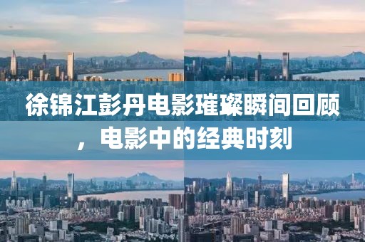 徐錦江彭丹電影璀璨瞬間回顧，電影中的經(jīng)典時刻