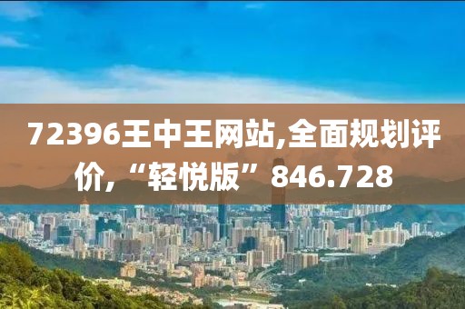 72396王中王網(wǎng)站,全面規(guī)劃評價(jià),“輕悅版”846.728