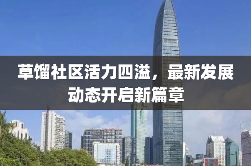 草餾社區(qū)活力四溢，最新發(fā)展動(dòng)態(tài)開(kāi)啟新篇章