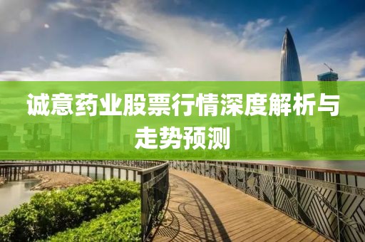 誠意藥業(yè)股票行情深度解析與走勢預測