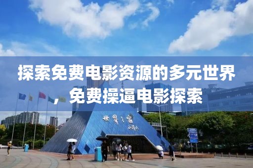 探索免費(fèi)電影資源的多元世界，免費(fèi)操逼電影探索