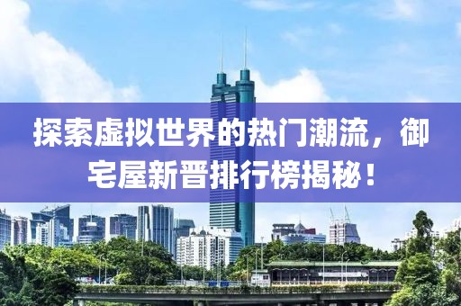 探索虛擬世界的熱門潮流，御宅屋新晉排行榜揭秘！