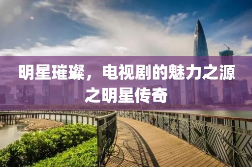 明星璀璨，電視劇的魅力之源之明星傳奇