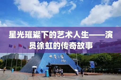 星光璀璨下的藝術人生——演員徐虹的傳奇故事