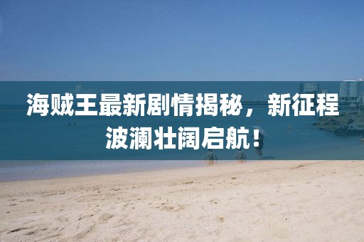 海賊王最新劇情揭秘，新征程波瀾壯闊啟航！