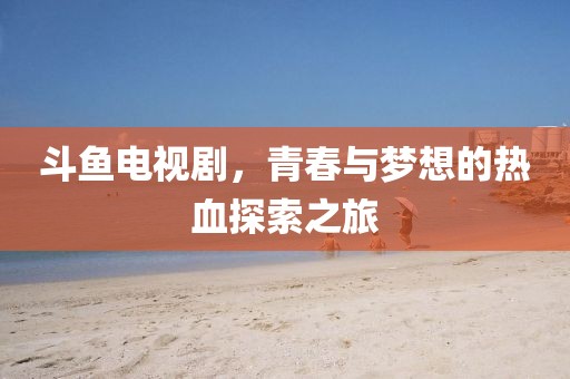 斗魚電視劇，青春與夢想的熱血探索之旅
