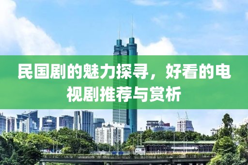 民國劇的魅力探尋，好看的電視劇推薦與賞析