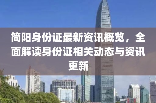 簡(jiǎn)陽(yáng)身份證最新資訊概覽，全面解讀身份證相關(guān)動(dòng)態(tài)與資訊更新