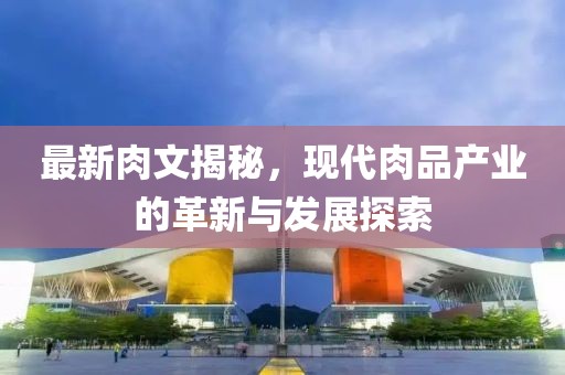 最新肉文揭秘，現(xiàn)代肉品產(chǎn)業(yè)的革新與發(fā)展探索