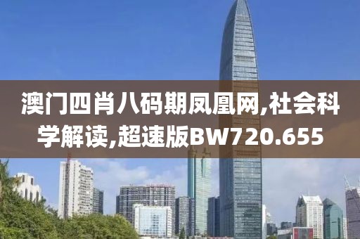 澳門四肖八碼期鳳凰網(wǎng),社會科學(xué)解讀,超速版BW720.655