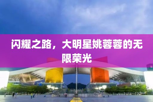 閃耀之路，大明星姚蓉蓉的無限榮光