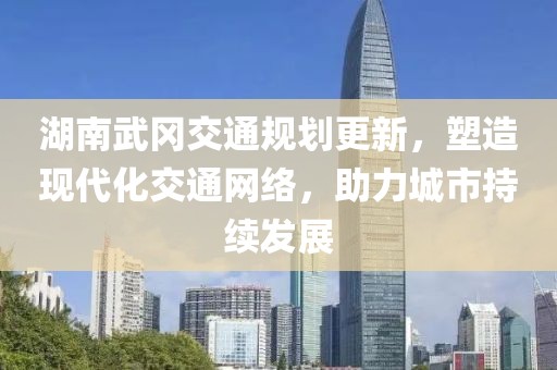 湖南武岡交通規(guī)劃更新，塑造現(xiàn)代化交通網(wǎng)絡(luò)，助力城市持續(xù)發(fā)展