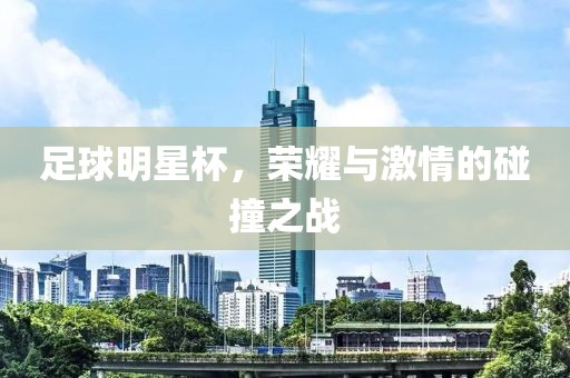 足球明星杯，榮耀與激情的碰撞之戰(zhàn)