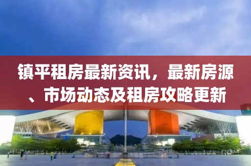 鎮(zhèn)平租房最新資訊，最新房源、市場(chǎng)動(dòng)態(tài)及租房攻略更新
