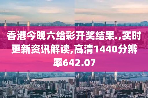 香港今晚六給彩開獎(jiǎng)結(jié)果.,實(shí)時(shí)更新資訊解讀,高清1440分辨率642.07
