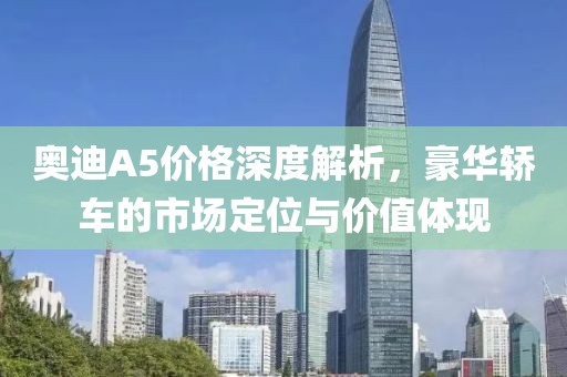奧迪A5價(jià)格深度解析，豪華轎車的市場(chǎng)定位與價(jià)值體現(xiàn)